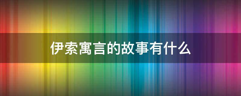 伊索寓言的故事有什么（伊索寓言的有哪些故事）