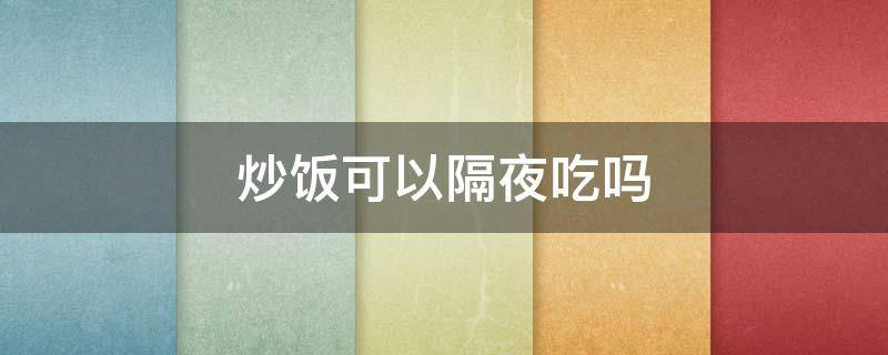 炒饭可以隔夜吃吗 菠萝炒饭可以隔夜吃吗