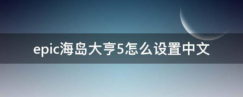 epic海岛大亨5怎么设置中文（海岛大亨5epic怎么调中文）