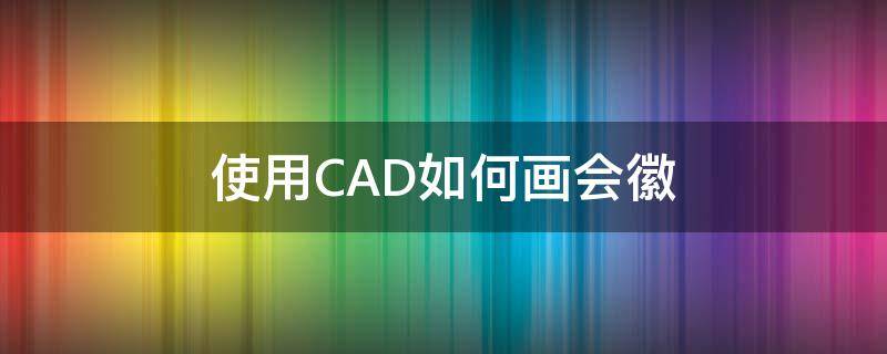 使用CAD如何画会徽（cad怎么画校徽）