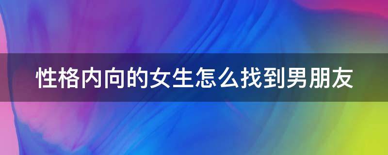 性格内向的女生怎么找到男朋友（性格内向的女生怎么找到男朋友的秘密）