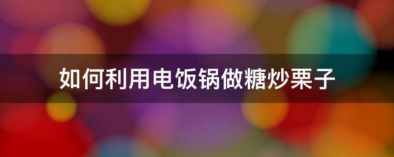 如何利用电饭锅做糖炒栗子 用电饭锅怎么炒糖栗子窍门