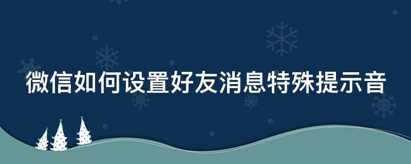 微信如何设置好友消息特殊提示音（微信怎么设置好友消息特殊提醒）