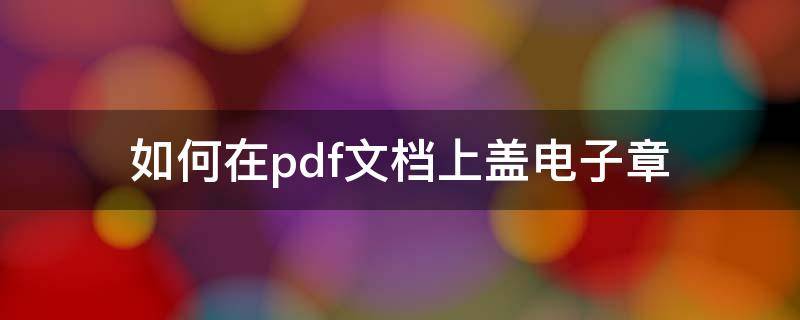 如何在pdf文档上盖电子章（pdf文档怎么盖电子公章）