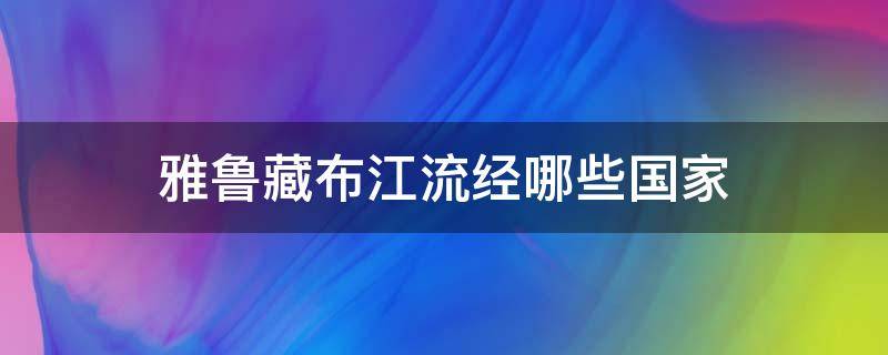 雅鲁藏布江流经哪些国家 雅鲁藏布江流向哪个国家