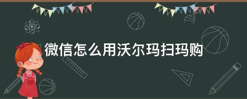 微信怎么用沃尔玛扫玛购 沃尔玛购物卡扫微信上怎么用