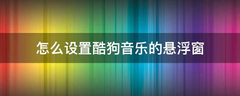 怎么设置酷狗音乐的悬浮窗 怎么把酷狗音乐悬浮窗