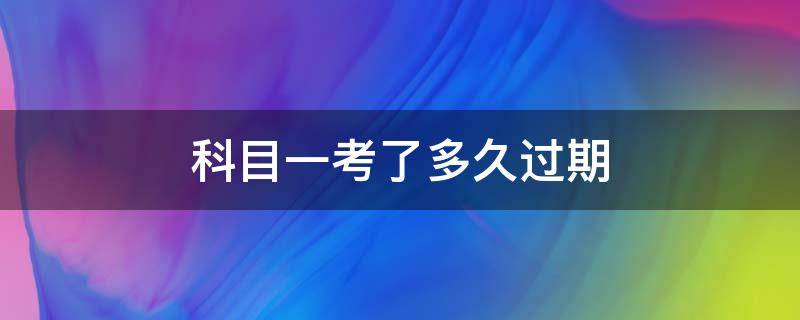 科目一考了多久过期（驾考科目一过了多久过期）