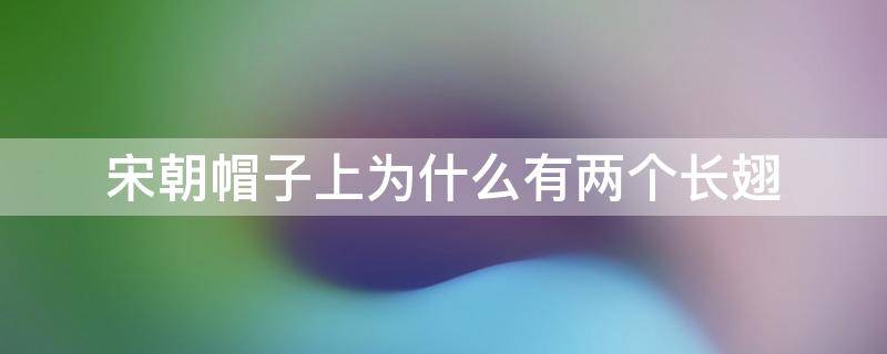 宋朝帽子上为什么有两个长翅（为什么宋代官员的帽子有两个长翅）