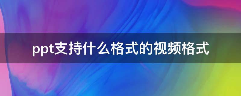 ppt支持什么格式的视频格式 ppt支持什么格式的视频格式怎么转换