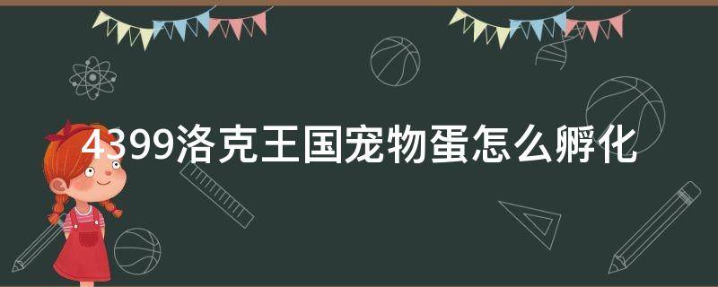 4399洛克王国宠物蛋怎么孵化（洛克王国精英宠物蛋能孵出什么）