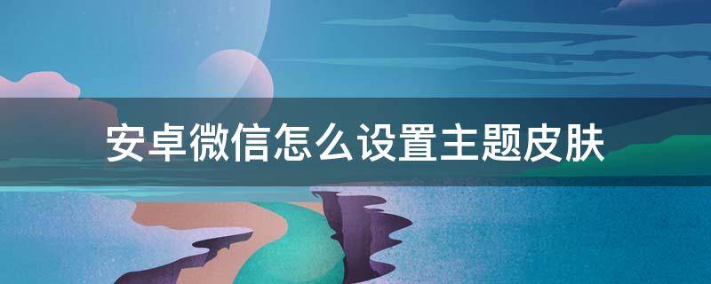 安卓微信怎么设置主题皮肤（安卓微信怎么设置主题皮肤软件）