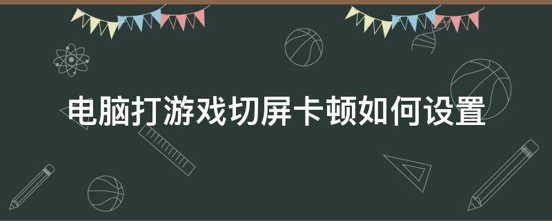 电脑打游戏切屏卡顿如何设置 电脑玩游戏切屏卡顿怎么办