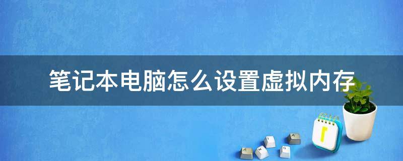 笔记本电脑怎么设置虚拟内存 笔记本电脑怎么设置虚拟内存大小