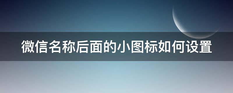 微信名称后面的小图标如何设置 微信名称后面的小图标如何设置出来