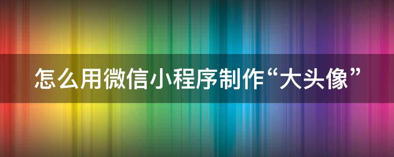 怎么用微信小程序制作“大头像”（微信小程序怎么做头像）