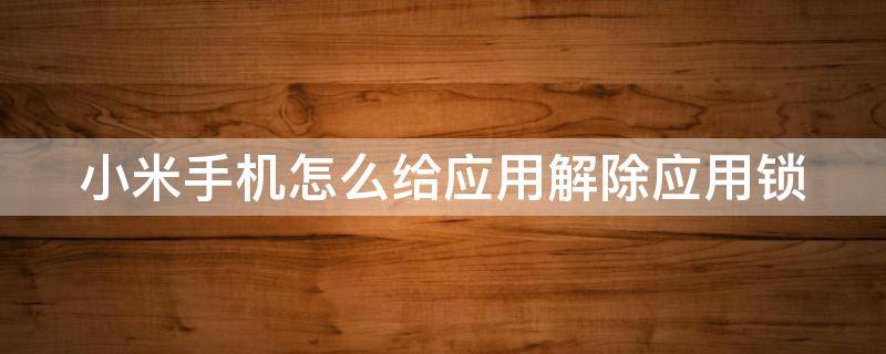 小米手机怎么给应用解除应用锁 小米手机怎么给应用解除应用锁屏