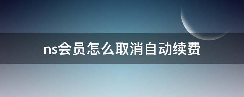 ns会员怎么取消自动续费 ns如何关闭自动续费