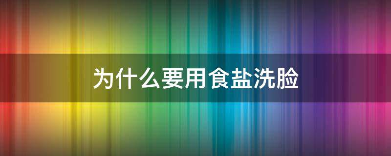 为什么要用食盐洗脸（盐水洗脸可以用食盐么）