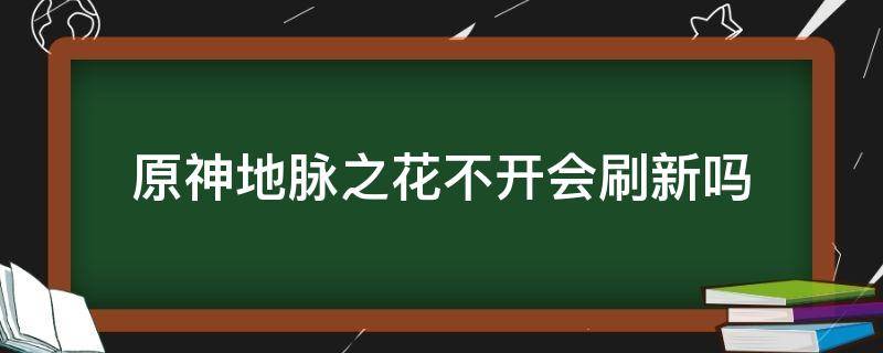 原神地脉之花不开会刷新吗（原神地脉之花不领会消失吗）