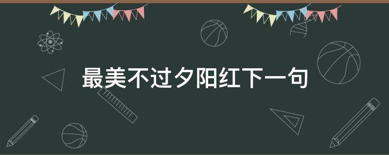 最美不过夕阳红下一句 最美不过夕阳红下一句,只是近黄昏