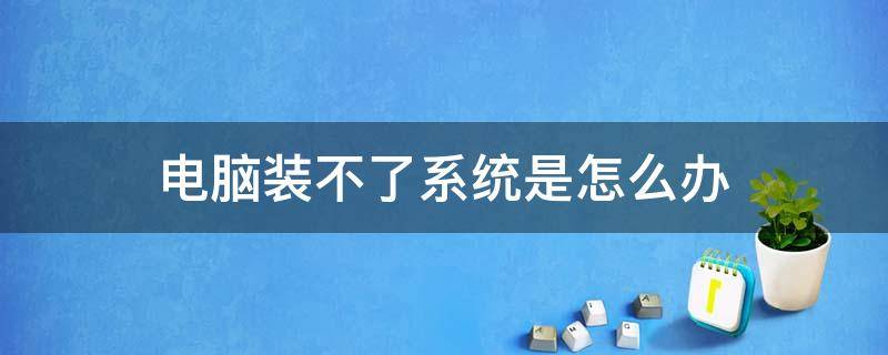 电脑装不了系统是怎么办 电脑装不了系统怎么办?