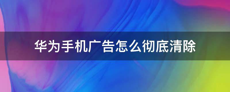 华为手机广告怎么彻底清除 华为手机广告怎么彻底清除软件