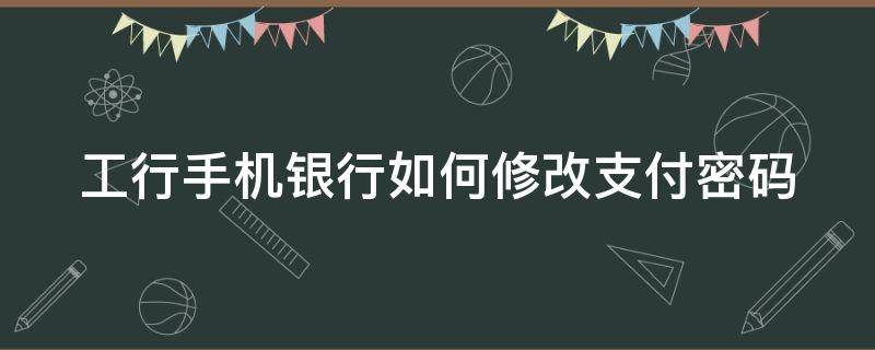 工行手机银行如何修改支付密码（工行手机银行怎样改支付密码）