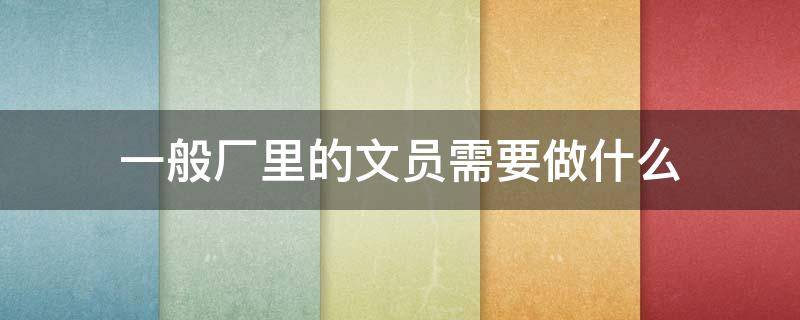 一般厂里的文员需要做什么 厂里面文员主要做什么