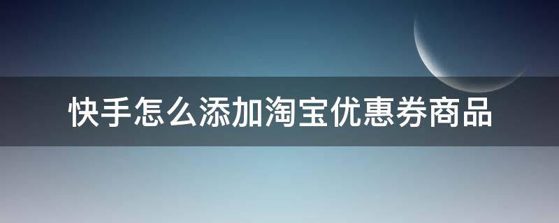 快手怎么添加淘宝优惠券商品 快手上直播淘宝优惠券的是怎么做的