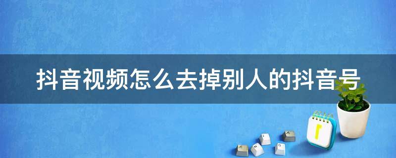 抖音视频怎么去掉别人的抖音号 转发抖音视频怎么去掉别人的抖音号