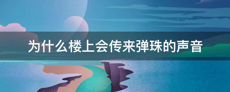 为什么楼上会传来弹珠的声音 为什么楼上会传来弹珠的声音和人走路的声音