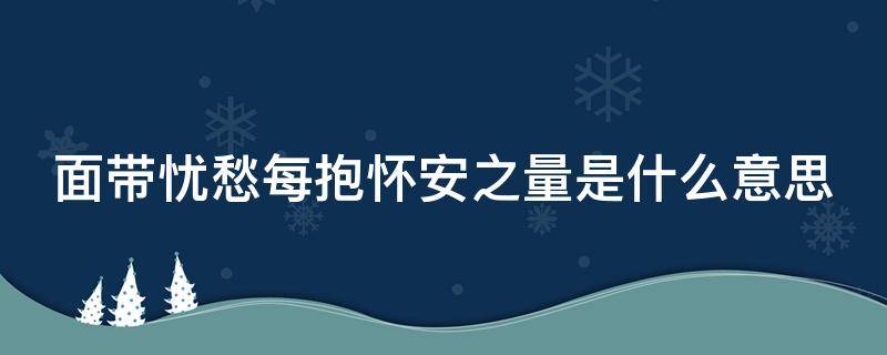 面带忧愁每抱怀安之量是什么意思（面带忧愁常抱怀安）