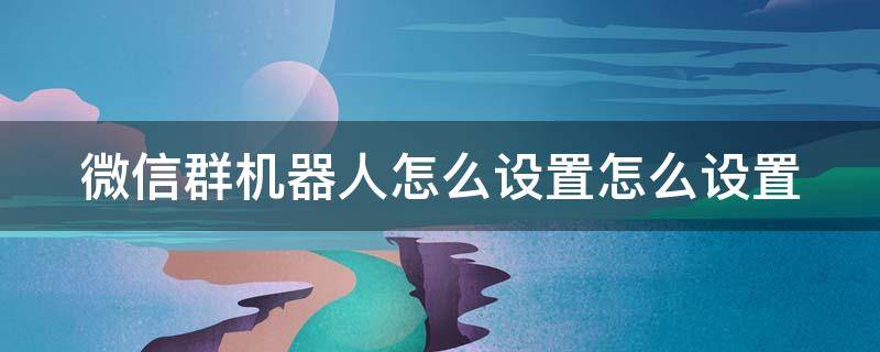 微信群机器人怎么设置怎么设置（微信群机器人怎么设置?怎么设置）