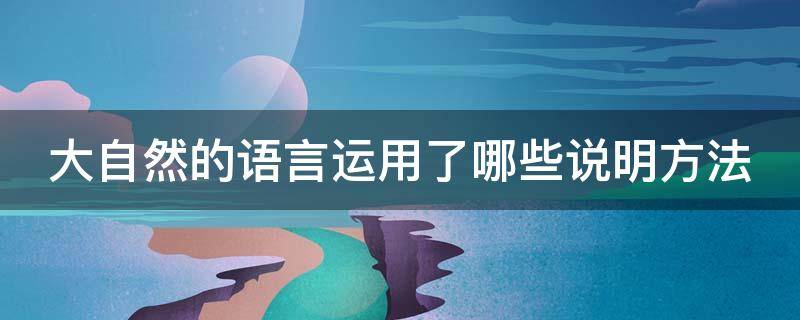 大自然的语言运用了哪些说明方法 大自然的语言运用了哪些说明方法好在哪里