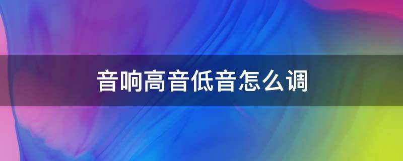 音响高音低音怎么调 音响高音低音怎么调才合适