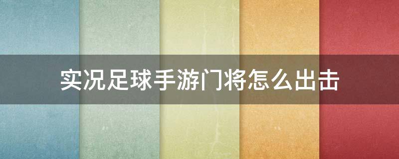 实况足球手游门将怎么出击（实况足球手游门将开球技巧）