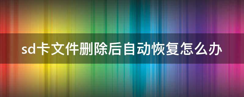 sd卡文件删除后自动恢复怎么办 sd卡文件删除以后还能找回吗