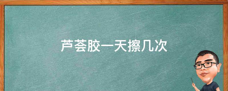 芦荟胶一天擦几次 芦荟胶一天擦几次合适