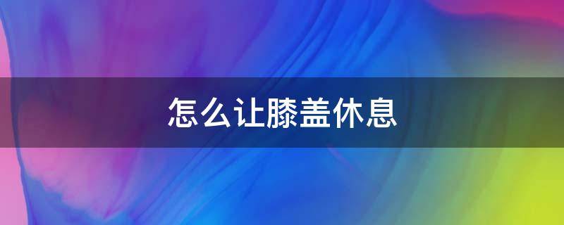 怎么让膝盖休息 怎么让膝盖休息 伸直还是弯曲