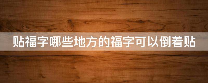 贴福字哪些地方的福字可以倒着贴 传统民俗中福字在哪里可以倒贴