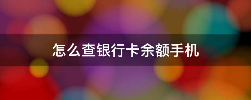 怎么查银行卡余额手机 怎么查银行卡余额手机查询