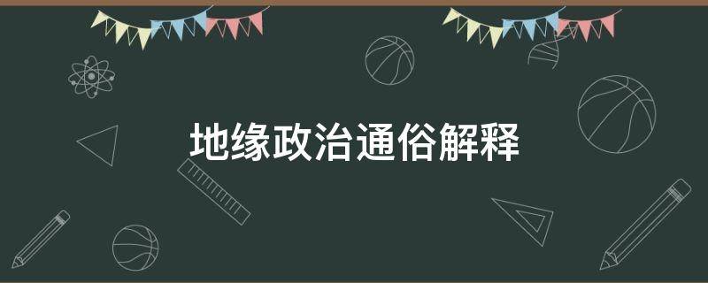 地缘政治通俗解释（什么叫地缘政治?请详解.给出一个准确的定义）