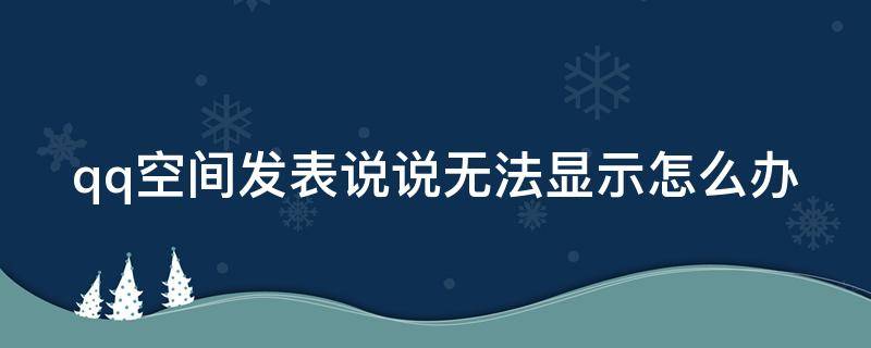 qq空间发表说说无法显示怎么办 qq空间说说发送后看不见