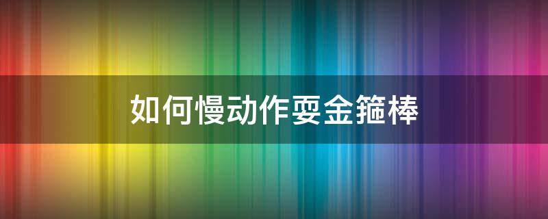 如何慢动作耍金箍棒 金箍棒慢动作教程