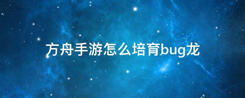 方舟手游怎么培育bug龙 方舟生存进化怎么培育bug龙