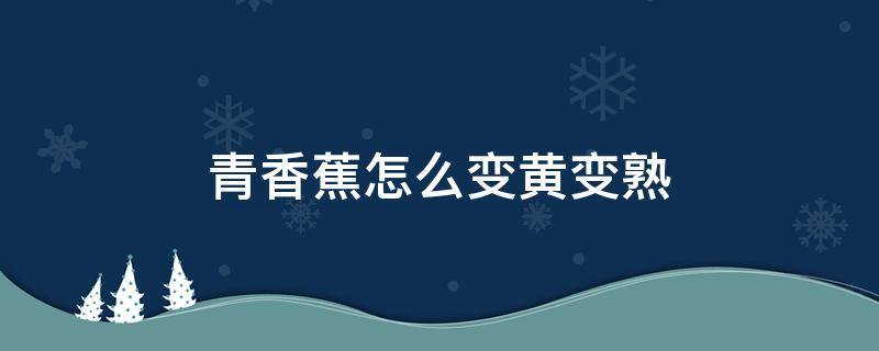 青香蕉怎么变黄变熟 香蕉是青的怎么催熟让它变黄