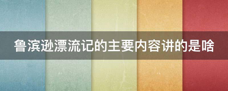 鲁滨逊漂流记的主要内容讲的是啥（鲁滨逊漂流记的主要内容讲的是什么）