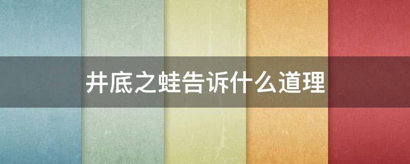 井底之蛙告诉什么道理（井底之蛙说明的道理）