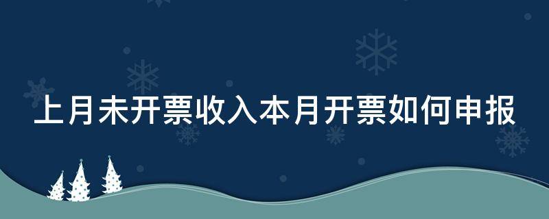 上月未开票收入本月开票如何申报（上月未开票收入本月开票如何申报附加）